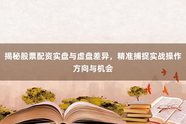 揭秘股票配资实盘与虚盘差异，精准捕捉实战操作方向与机会