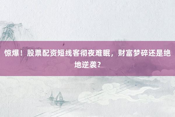 惊爆！股票配资短线客彻夜难眠，财富梦碎还是绝地逆袭？