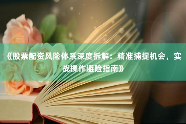 《股票配资风险体系深度拆解：精准捕捉机会，实战操作避险指南》