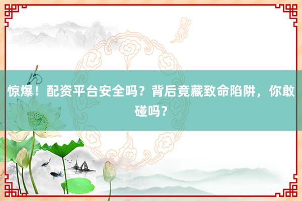 惊爆!配资平台安全吗?背后竟藏致命陷阱,你敢碰吗?