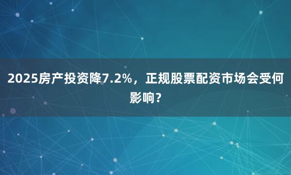 2025房产投资降7.2%，正规股票配资市场会受何影响？
