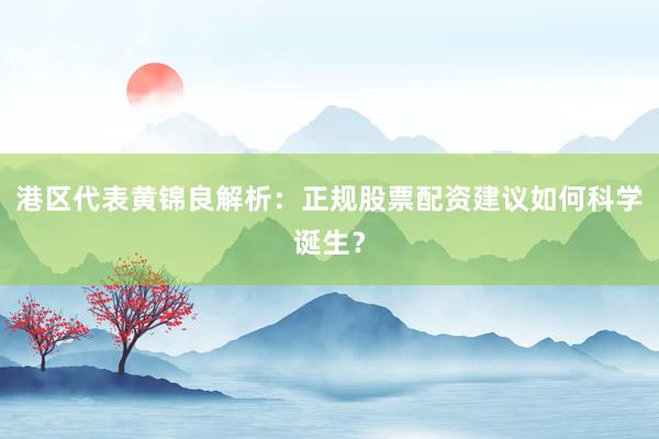 港区代表黄锦良解析:正规股票配资建议如何科学诞生?