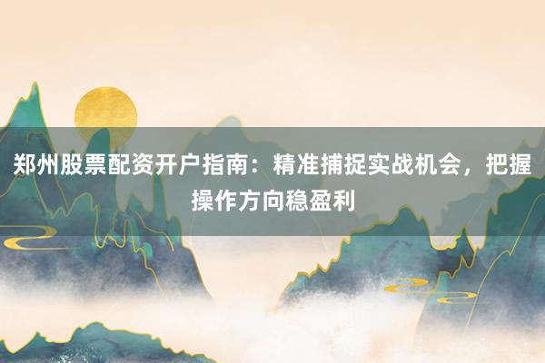 郑州股票配资开户指南:精准捕捉实战机会,把握操作方向稳盈利