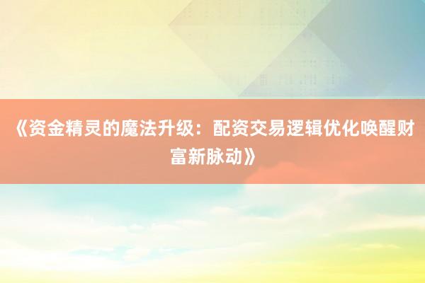 《资金精灵的魔法升级：配资交易逻辑优化唤醒财富新脉动》