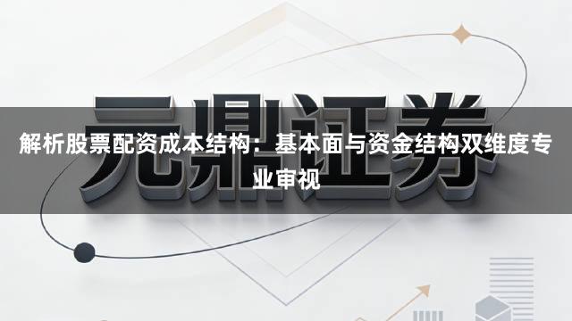 解析股票配资成本结构：基本面与资金结构双维度专业审视