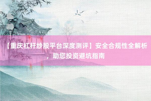 【重庆杠杆炒股平台深度测评】安全合规性全解析,助您投资避坑指南