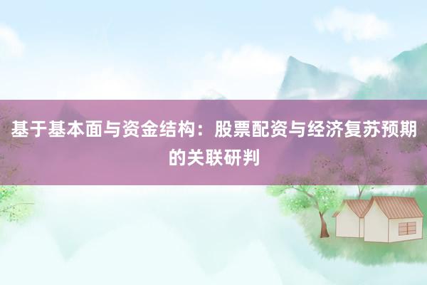 基于基本面与资金结构:股票配资与经济复苏预期的关联研判