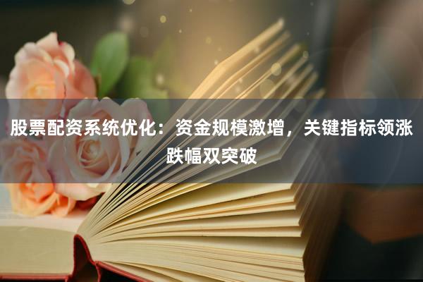 股票配资系统优化：资金规模激增，关键指标领涨跌幅双突破