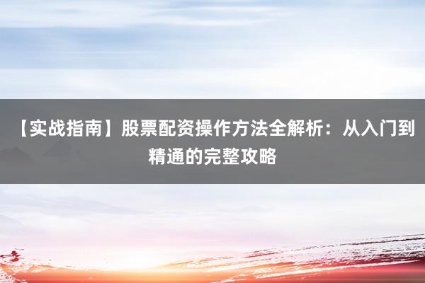 【实战指南】股票配资操作方法全解析:从入门到精通的完整攻略