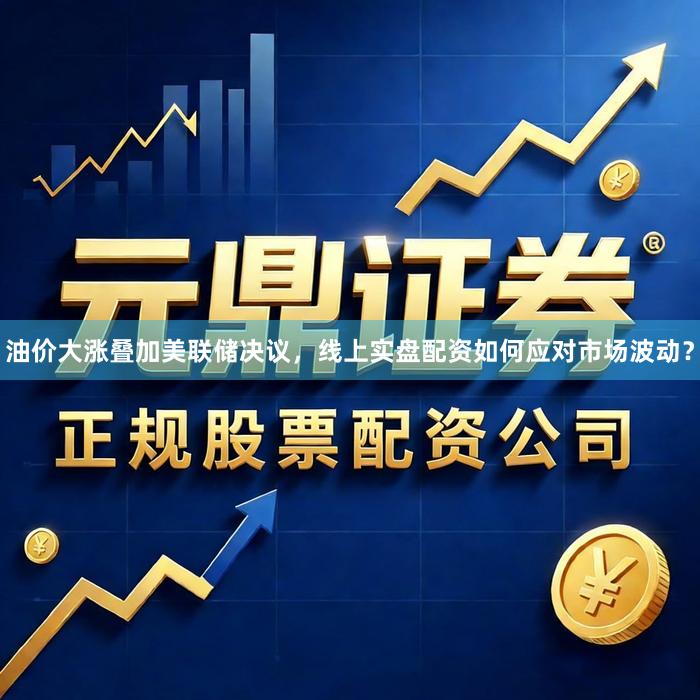 油价大涨叠加美联储决议，线上实盘配资如何应对市场波动？