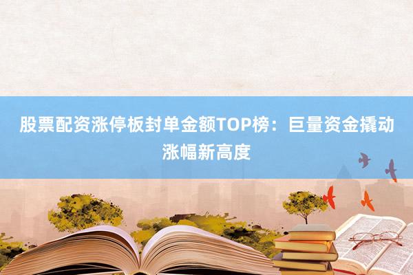 股票配资涨停板封单金额TOP榜：巨量资金撬动涨幅新高度