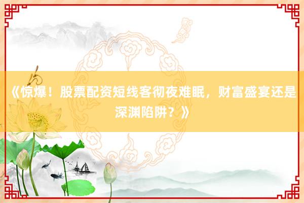 《惊爆！股票配资短线客彻夜难眠，财富盛宴还是深渊陷阱？》