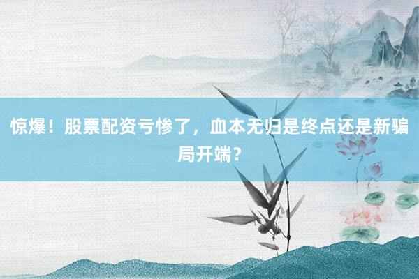 惊爆！股票配资亏惨了，血本无归是终点还是新骗局开端？
