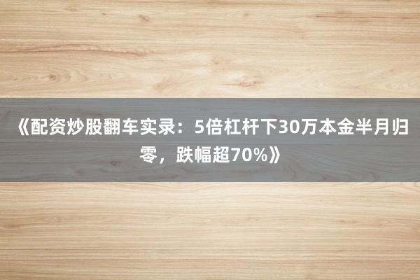 《配资炒股翻车实录：5倍杠杆下30万本金半月归零，跌幅超70%》