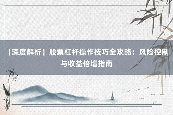 【深度解析】股票杠杆操作技巧全攻略：风险控制与收益倍增指南