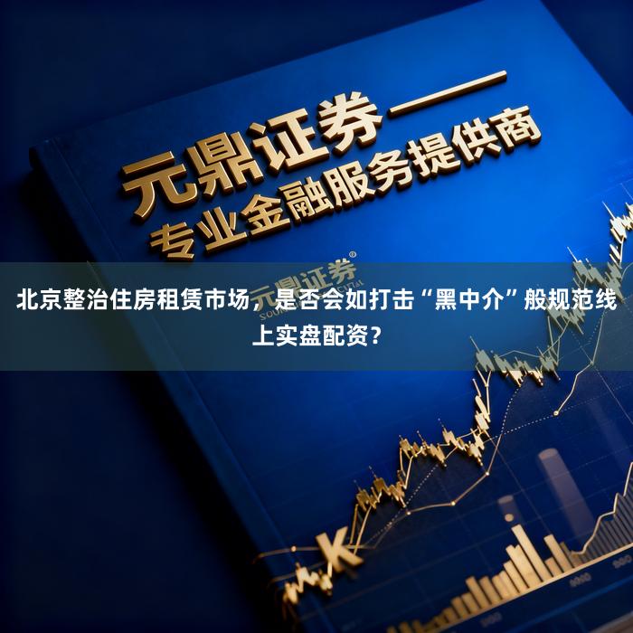 北京整治住房租赁市场,是否会如打击“黑中介”般规范线上实盘配资?