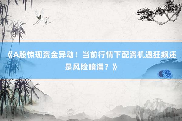 《A股惊现资金异动!当前行情下配资机遇狂飙还是风险暗涌?》