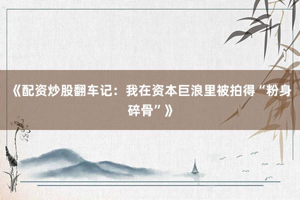 《配资炒股翻车记:我在资本巨浪里被拍得“粉身碎骨”》