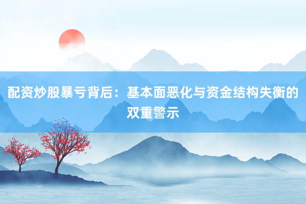配资炒股暴亏背后:基本面恶化与资金结构失衡的双重警示