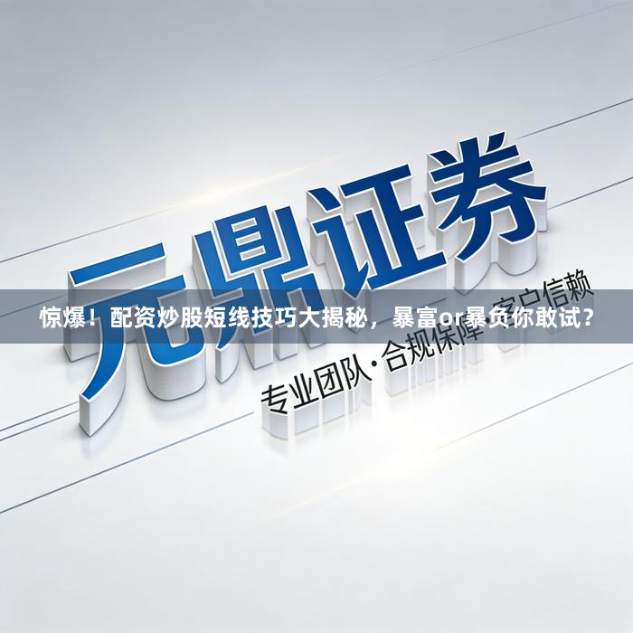 惊爆!配资炒股短线技巧大揭秘,暴富or暴负你敢试?