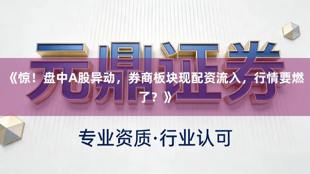 《惊!盘中A股异动,券商板块现配资流入,行情要燃了?》