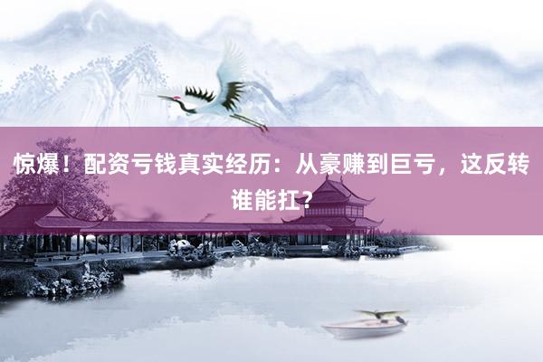 惊爆!配资亏钱真实经历:从豪赚到巨亏,这反转谁能扛?