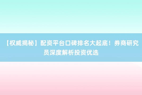 【权威揭秘】配资平台口碑排名大起底!券商研究员深度解析投资优选