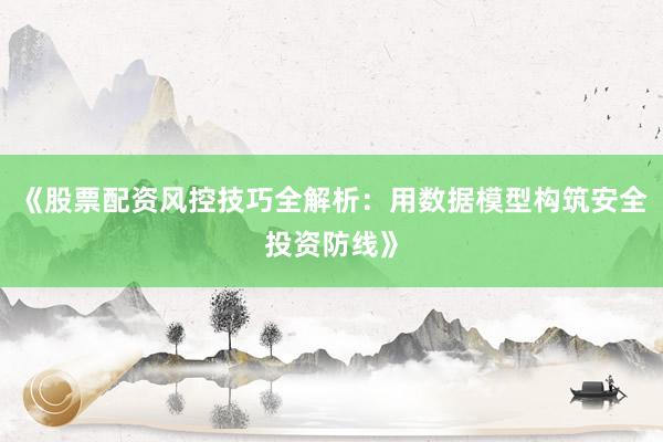 《股票配资风控技巧全解析：用数据模型构筑安全投资防线》