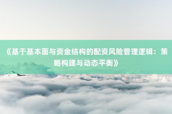 《基于基本面与资金结构的配资风险管理逻辑:策略构建与动态平衡》