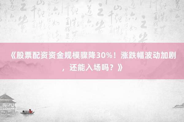《股票配资资金规模骤降30%！涨跌幅波动加剧，还能入场吗？》
