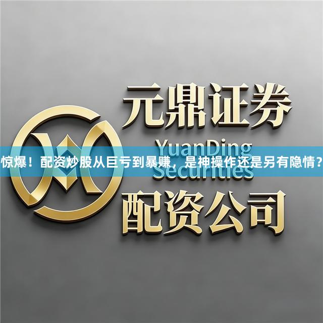 惊爆!配资炒股从巨亏到暴赚,是神操作还是另有隐情?