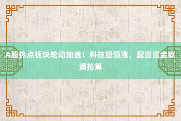A股热点板块轮动加速!科技股领涨,配资资金疯涌抢筹
