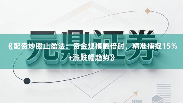 《配资炒股止盈法:资金规模翻倍时,精准捕捉15%+涨跌幅趋势》