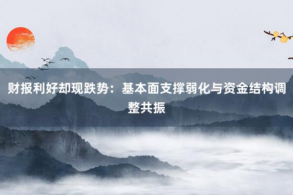 财报利好却现跌势:基本面支撑弱化与资金结构调整共振