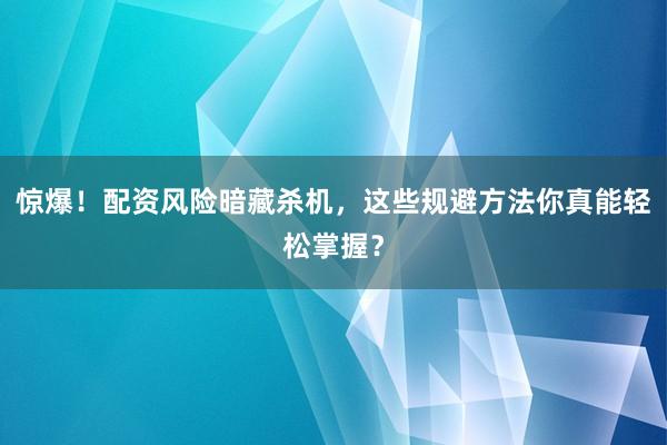 惊爆!配资风险暗藏杀机,这些规避方法你真能轻松掌握?