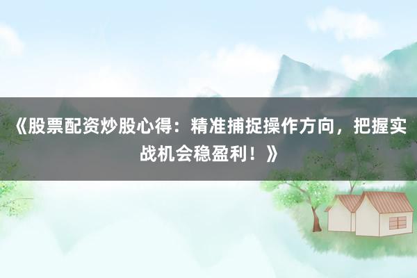 《股票配资炒股心得：精准捕捉操作方向，<a href=