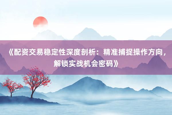 《配资交易稳定性深度剖析:精准捕捉操作方向,解锁实战机会密码》