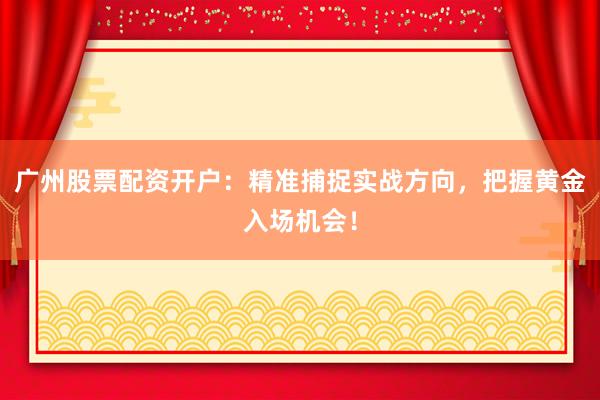 广州股票配资开户:精准捕捉实战方向,把握黄金入场机会!