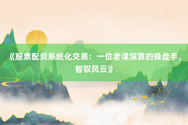 《股票配资系统化交易：一位老谋深算的操盘手，智驭风云》