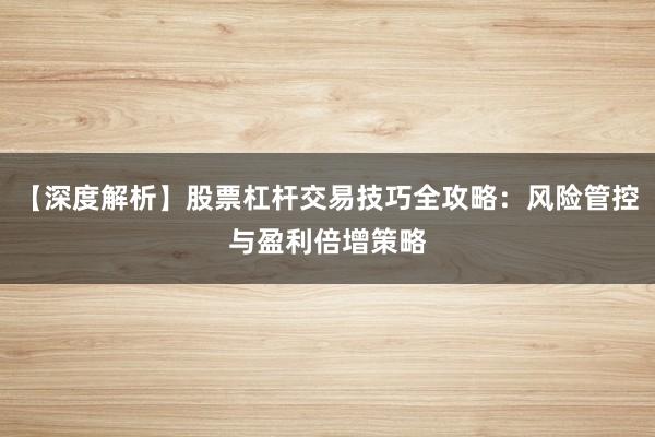 【深度解析】股票杠杆交易技巧全攻略：风险管控与盈利倍增策略