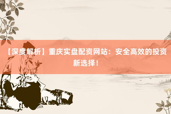 【深度解析】重庆实盘配资网站：安全高效的投资新选择！