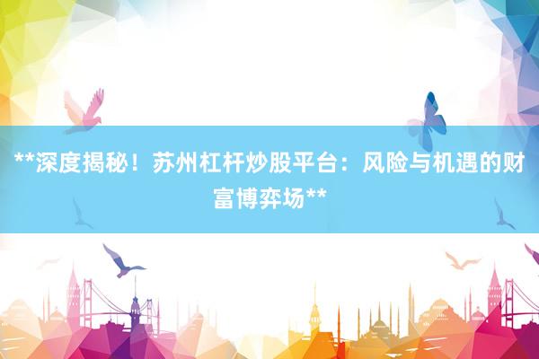 **深度揭秘！苏州杠杆炒股平台：风险与机遇的财富博弈场**