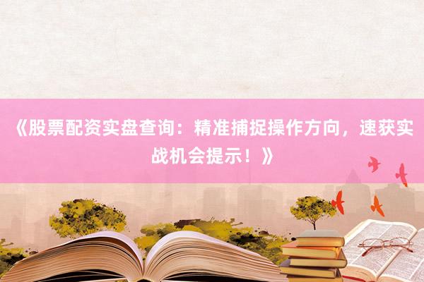 《股票配资实盘查询：精准捕捉操作方向，速获实战机会提示！》