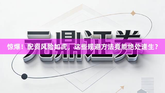 惊爆!配资风险如虎,这些规避方法竟能绝处逢生?