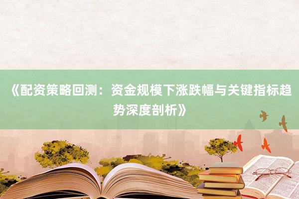 《配资策略回测：资金规模下涨跌幅与关键指标趋势深度剖析》