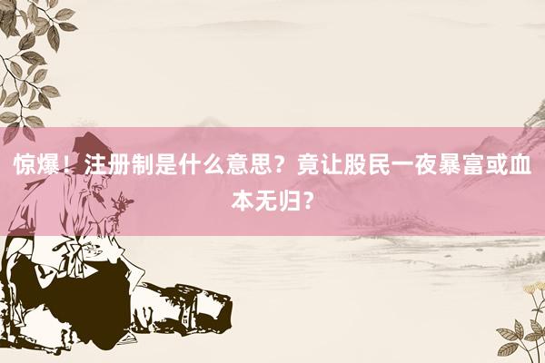 惊爆!注册制是什么意思?竟让股民一夜暴富或血本无归?