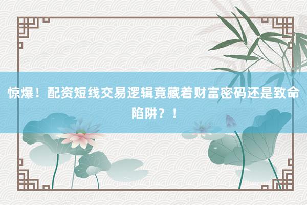 惊爆!配资短线交易逻辑竟藏着财富密码还是致命陷阱?!