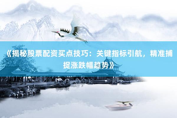 《揭秘股票配资买点技巧:关键指标引航,精准捕捉涨跌幅趋势》