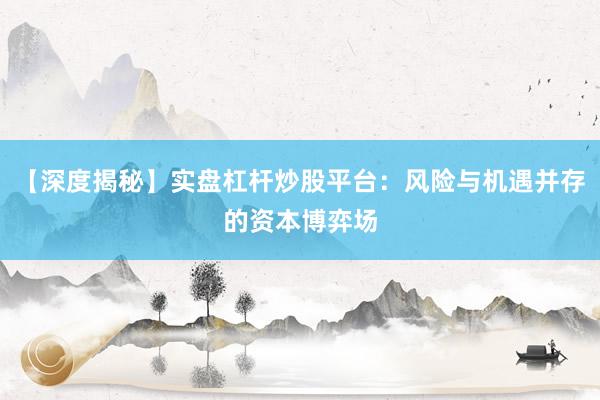 【深度揭秘】实盘杠杆炒股平台:风险与机遇并存的资本博弈场