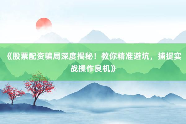 《股票配资骗局深度揭秘!教你精准避坑,捕捉实战操作良机》
